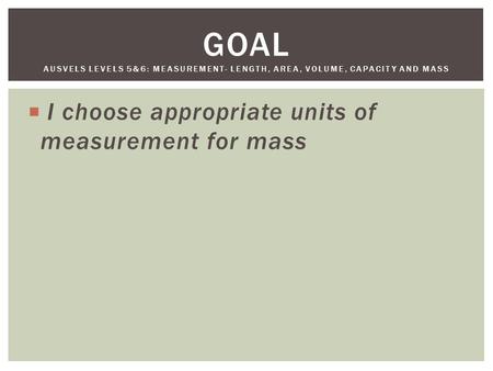  I choose appropriate units of measurement for mass GOAL AUSVELS LEVELS 5&6: MEASUREMENT- LENGTH, AREA, VOLUME, CAPACITY AND MASS.
