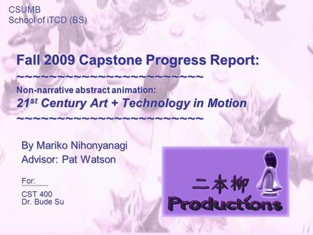 Fall 2009 Capstone Progress Report: ~~~~~~~~~~~~~~~~~~~~~~~ Non-narrative abstract animation: 21 st Century Art + Technology in Motion ~~~~~~~~~~~~~~~~~~~~~~~