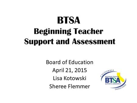 BTSA Beginning Teacher Support and Assessment Board of Education April 21, 2015 Lisa Kotowski Sheree Flemmer.