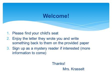 Welcome! 1.Please find your child's seat 2.Enjoy the letter they wrote you and write something back to them on the provided paper 3.Sign up as a mystery.