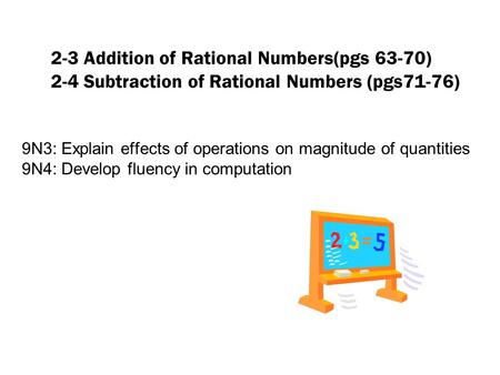 2-3 Addition of Rational Numbers(pgs 63-70) 2-4 Subtraction of Rational Numbers (pgs71-76) 9N3: Explain effects of operations on magnitude of quantities.