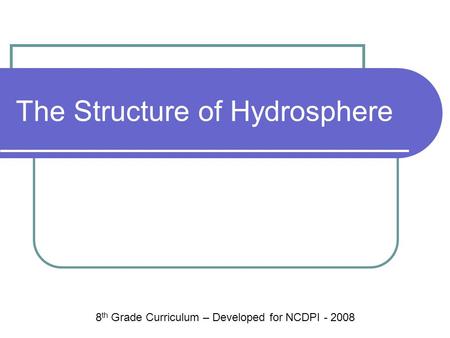 The Structure of Hydrosphere 8 th Grade Curriculum – Developed for NCDPI - 2008.