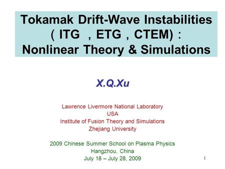 1 Tokamak Drift-Wave Instabilities （ ITG ， ETG ， CTEM) ： Nonlinear Theory & Simulations X.Q.Xu Lawrence Livermore National Laboratory USA Institute of.