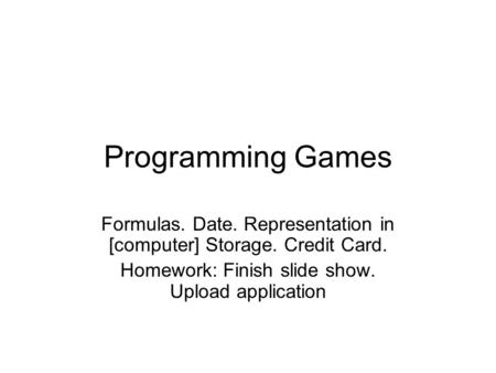 Programming Games Formulas. Date. Representation in [computer] Storage. Credit Card. Homework: Finish slide show. Upload application.