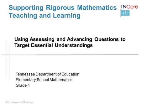 © 2013 University Of Pittsburgh Supporting Rigorous Mathematics Teaching and Learning Using Assessing and Advancing Questions to Target Essential Understandings.