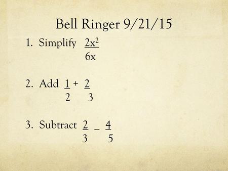 Bell Ringer 9/21/15 1. Simplify 2x 2 6x 2. Add 1 + 2 2 3 3. Subtract 2 _ 4 3 5.