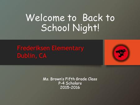 Welcome to Back to School Night! Ms. Brown’s Fifth Grade Class P-4 Scholars 2015-2016 Frederiksen Elementary Dublin, CA.