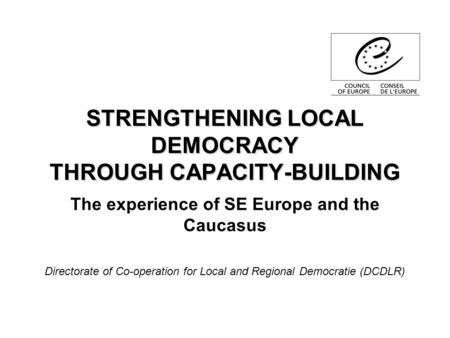 STRENGTHENING LOCAL DEMOCRACY THROUGH CAPACITY-BUILDING The experience of SE Europe and the Caucasus Directorate of Co-operation for Local and Regional.