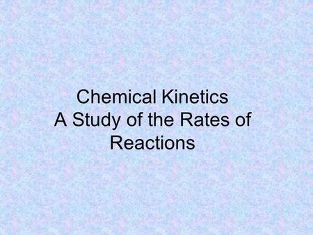 Chemical Kinetics A Study of the Rates of Reactions.