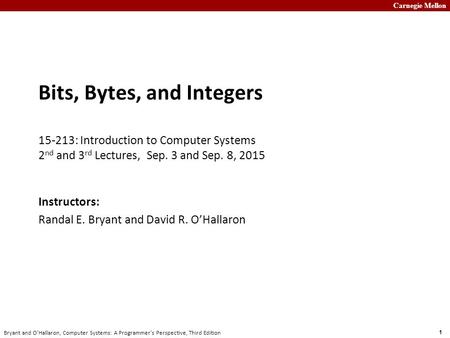Carnegie Mellon 1 Bryant and O’Hallaron, Computer Systems: A Programmer’s Perspective, Third Edition Bits, Bytes, and Integers 15-213: Introduction to.