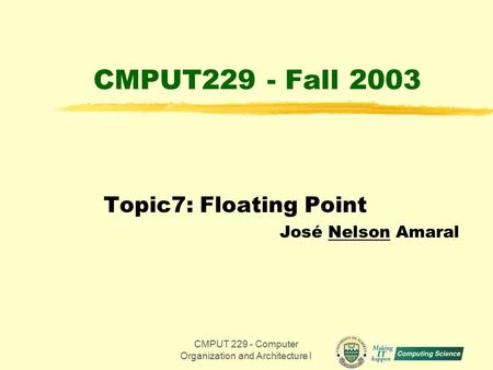 CMPUT 229 - Computer Organization and Architecture I1 CMPUT229 - Fall 2003 Topic7: Floating Point José Nelson Amaral.
