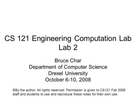 CS 121 Engineering Computation Lab Lab 2 Bruce Char Department of Computer Science Drexel University October 6-10, 2008 ©By the author. All rights reserved.