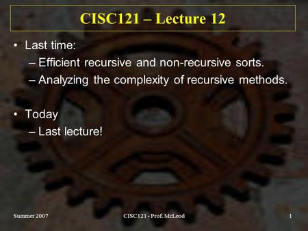 Summer 2007CISC121 - Prof. McLeod1 CISC121 – Lecture 12 Last time: –Efficient recursive and non-recursive sorts. –Analyzing the complexity of recursive.