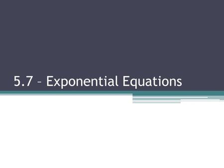 5.7 – Exponential Equations. 5.7 Exponential Equations Objectives:  Solve Exponential Equations using the Change of Base Formula  Evaluate logarithms.