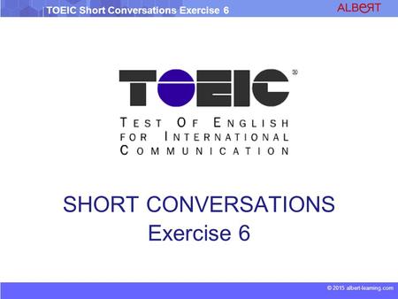 © 2015 albert-learning.com TOEIC Short Conversations Exercise 6 SHORT CONVERSATIONS Exercise 6.