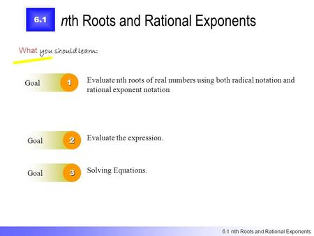 6.1 n th Roots and Rational Exponents What you should learn: Goal1 Goal2 Evaluate nth roots of real numbers using both radical notation and rational exponent.