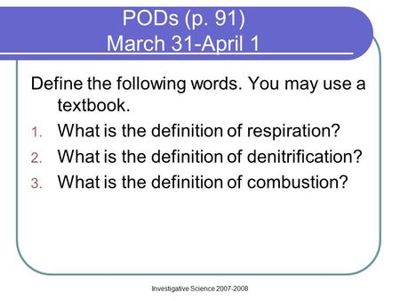 Investigative Science 2007-2008 PODs (p. 91) March 31-April 1 Define the following words. You may use a textbook. 1. What is the definition of respiration?