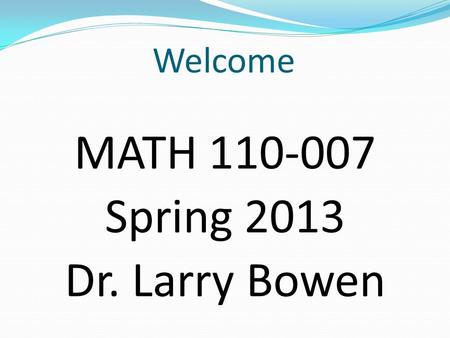 Welcome MATH 110-007 Spring 2013 Dr. Larry Bowen.