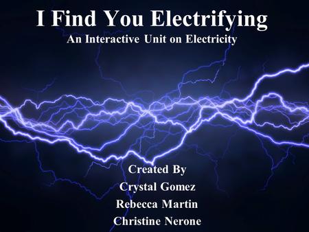 I Find You Electrifying An Interactive Unit on Electricity Created By Crystal Gomez Rebecca Martin Christine Nerone.