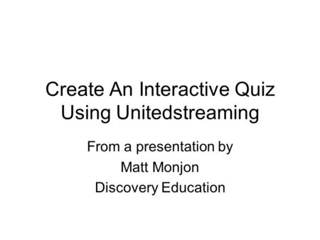Create An Interactive Quiz Using Unitedstreaming From a presentation by Matt Monjon Discovery Education.