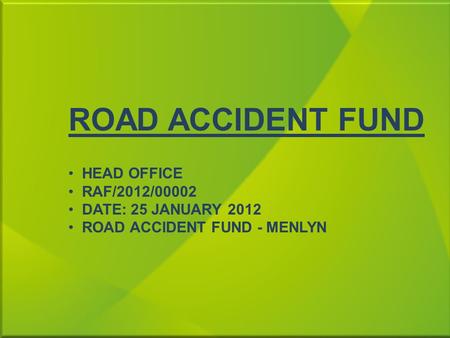 ROAD ACCIDENT FUND HEAD OFFICE RAF/2012/00002 DATE: 25 JANUARY 2012 ROAD ACCIDENT FUND - MENLYN.
