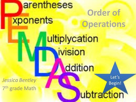 Order of Operations Jessica Bentley 7 th grade Math Let’s Begin! Let’s Begin!