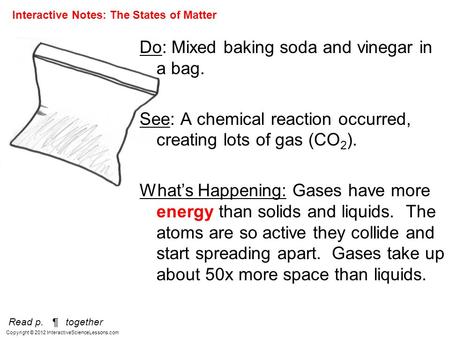 Copyright © 2012 InteractiveScienceLessons.com Do: Mixed baking soda and vinegar in a bag. See: A chemical reaction occurred, creating lots of gas (CO.