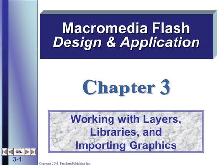 3-1 OBJ Copyright 2003, Paradigm Publishing Inc. Working with Layers, Libraries, and Importing Graphics Macromedia Flash Design & Application.