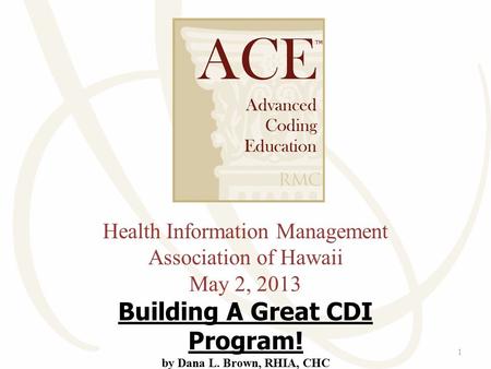 Health Information Management Association of Hawaii May 2, 2013 Building A Great CDI Program! by Dana L. Brown, RHIA, CHC 1.