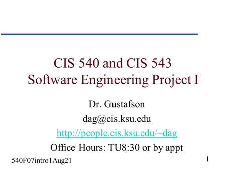 1 540F07intro1Aug21 CIS 540 and CIS 543 Software Engineering Project I Dr. Gustafson  Office Hours: TU8:30.