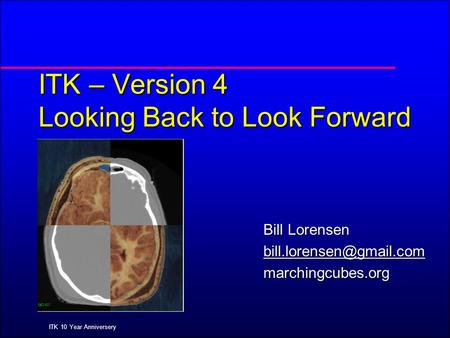 ITK 10 Year Anniversery ITK – Version 4 Looking Back to Look Forward Bill Lorensen marchingcubes.org.