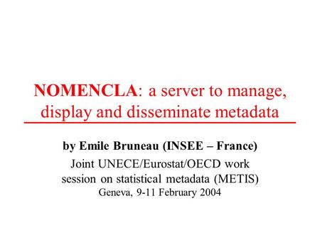 NOMENCLA: a server to manage, display and disseminate metadata by Emile Bruneau (INSEE – France) Joint UNECE/Eurostat/OECD work session on statistical.