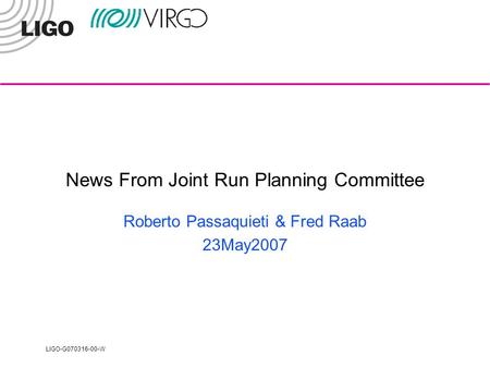 LIGO-G070316-00-W News From Joint Run Planning Committee Roberto Passaquieti & Fred Raab 23May2007.