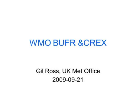 WMO BUFR &CREX Gil Ross, UK Met Office 2009-09-21.