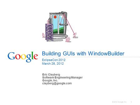 © 2012 Google, Inc. 1 Building GUIs with WindowBuilder EclipseCon 2012 March 28, 2012 Eric Clayberg Software Engineering Manager Google, Inc.