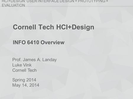 Prof. James A. Landay Luke Vink Cornell Tech Spring 2014 May 14, 2014 HCI+DESIGN: USER INTERFACE DESIGN + PROTOTYPING + EVALUATION Cornell Tech HCI+Design.