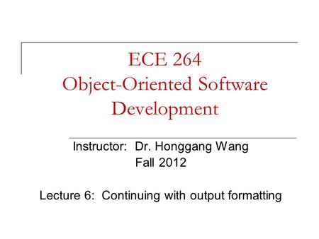 ECE 264 Object-Oriented Software Development Instructor: Dr. Honggang Wang Fall 2012 Lecture 6: Continuing with output formatting.