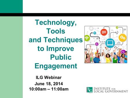 Technology, Tools and Techniques to Improve Public Engagement ILG Webinar June 18, 2014 10:00am – 11:00am.