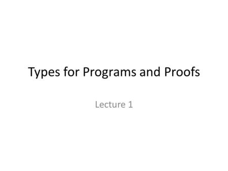 Types for Programs and Proofs Lecture 1. What are types? int, float, char, …, arrays types of procedures, functions, references, records, objects,...