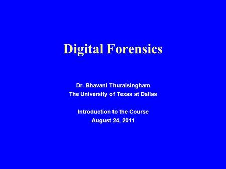 Digital Forensics Dr. Bhavani Thuraisingham The University of Texas at Dallas Introduction to the Course August 24, 2011.