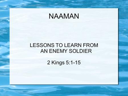 NAAMAN LESSONS TO LEARN FROM AN ENEMY SOLDIER 2 Kings 5:1-15.