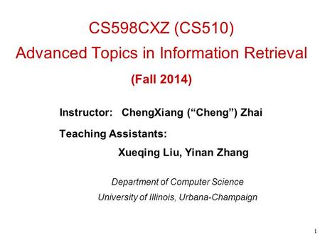 CS598CXZ (CS510) Advanced Topics in Information Retrieval (Fall 2014) Instructor: ChengXiang (“Cheng”) Zhai 1 Teaching Assistants: Xueqing Liu, Yinan Zhang.