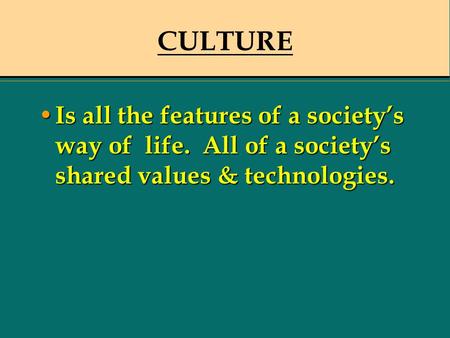 CULTURE Is all the features of a society’s way of life. All of a society’s shared values & technologies. Is all the features of a society’s way of life.