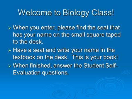 Welcome to Biology Class!  When you enter, please find the seat that has your name on the small square taped to the desk.  Have a seat and write your.
