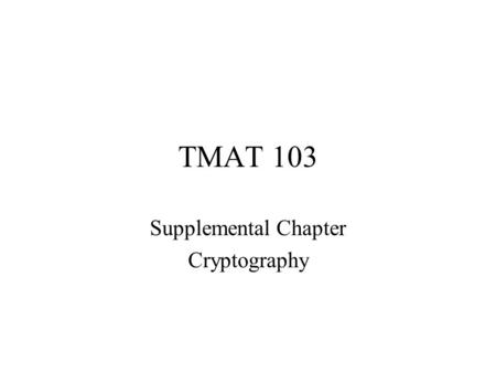 TMAT 103 Supplemental Chapter Cryptography. Sending messages that cannot be read if stolen –Been in use for centuries (wars) –Used to transmit data securely.