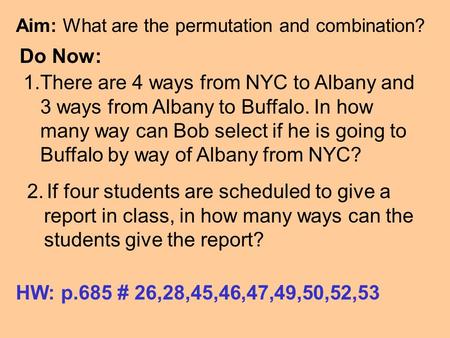 Aim: What are the permutation and combination? Do Now: 2. If four students are scheduled to give a report in class, in how many ways can the students.