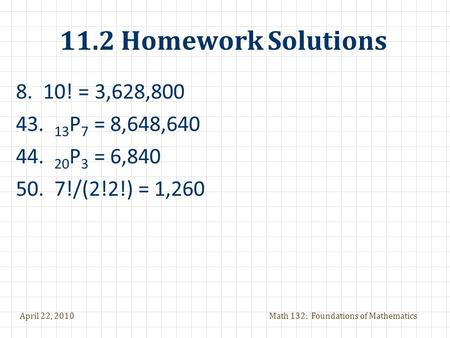April 22, 2010Math 132: Foundations of Mathematics 11.2 Homework Solutions 8. 10! = 3,628,800 43. 13 P 7 = 8,648,640 44. 20 P 3 = 6,840 50. 7!/(2!2!) =