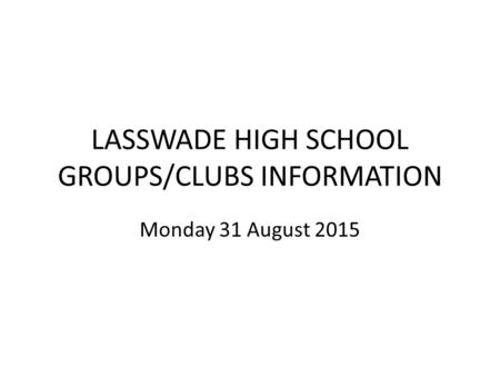 LASSWADE HIGH SCHOOL GROUPS/CLUBS INFORMATION Monday 31 August 2015.