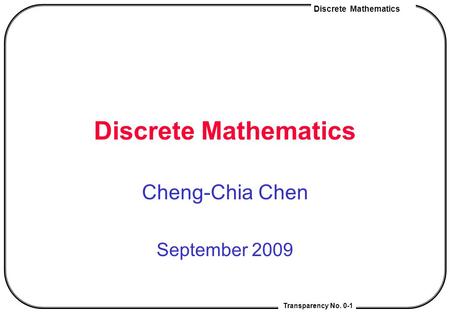 Discrete Mathematics Transparency No. 0-1 Discrete Mathematics Cheng-Chia Chen September 2009.