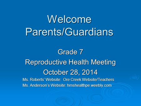 Welcome Parents/Guardians Grade 7 Reproductive Health Meeting October 28, 2014 Ms. Roberts’ Website: Ore Creek Website/Teachers Ms. Anderson’s Website: